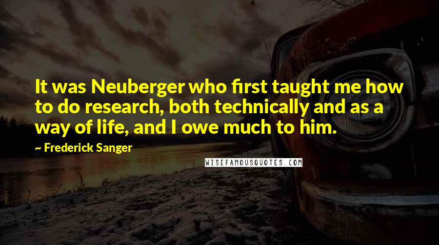 Frederick Sanger Quotes: It was Neuberger who first taught me how to do research, both technically and as a way of life, and I owe much to him.