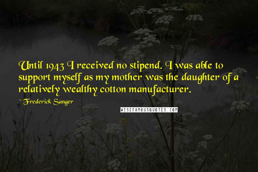 Frederick Sanger Quotes: Until 1943 I received no stipend. I was able to support myself as my mother was the daughter of a relatively wealthy cotton manufacturer.