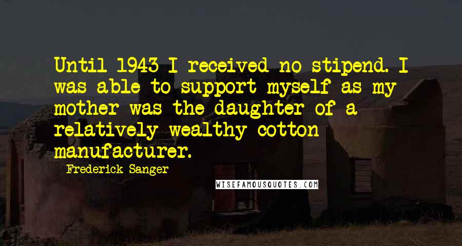 Frederick Sanger Quotes: Until 1943 I received no stipend. I was able to support myself as my mother was the daughter of a relatively wealthy cotton manufacturer.
