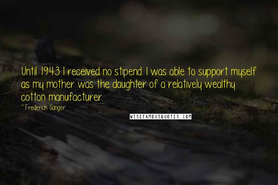 Frederick Sanger Quotes: Until 1943 I received no stipend. I was able to support myself as my mother was the daughter of a relatively wealthy cotton manufacturer.