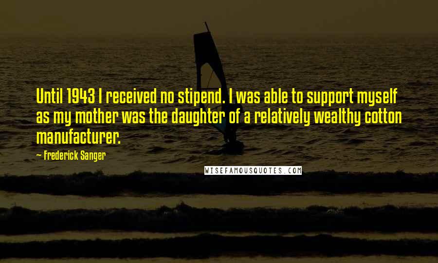 Frederick Sanger Quotes: Until 1943 I received no stipend. I was able to support myself as my mother was the daughter of a relatively wealthy cotton manufacturer.