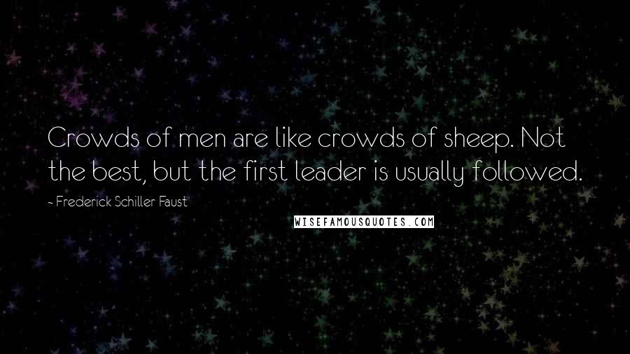 Frederick Schiller Faust Quotes: Crowds of men are like crowds of sheep. Not the best, but the first leader is usually followed.