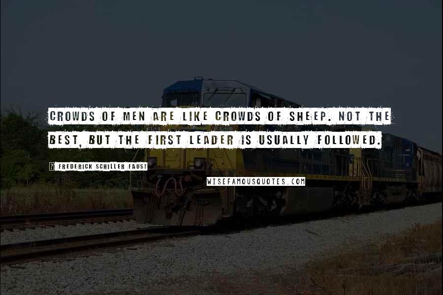 Frederick Schiller Faust Quotes: Crowds of men are like crowds of sheep. Not the best, but the first leader is usually followed.