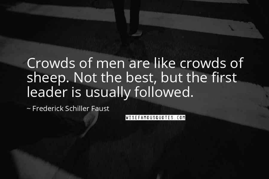 Frederick Schiller Faust Quotes: Crowds of men are like crowds of sheep. Not the best, but the first leader is usually followed.