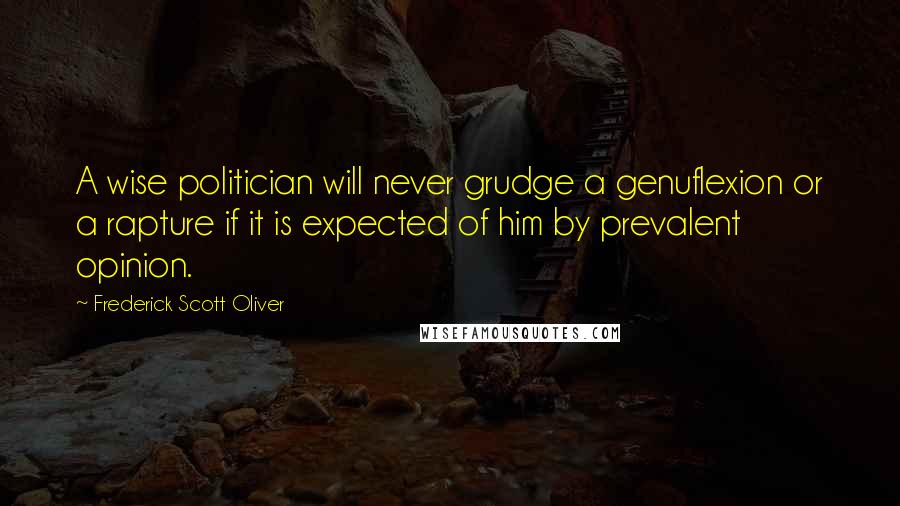 Frederick Scott Oliver Quotes: A wise politician will never grudge a genuflexion or a rapture if it is expected of him by prevalent opinion.