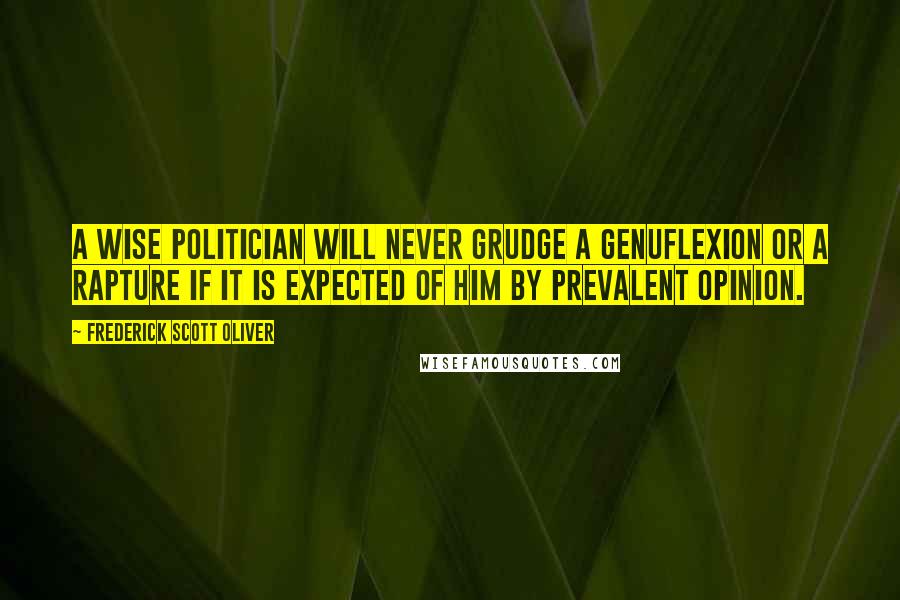 Frederick Scott Oliver Quotes: A wise politician will never grudge a genuflexion or a rapture if it is expected of him by prevalent opinion.