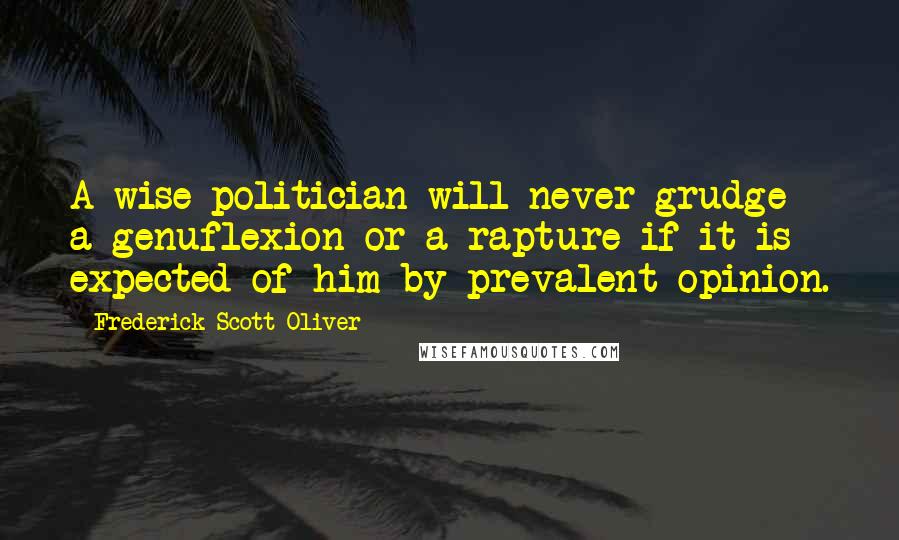 Frederick Scott Oliver Quotes: A wise politician will never grudge a genuflexion or a rapture if it is expected of him by prevalent opinion.