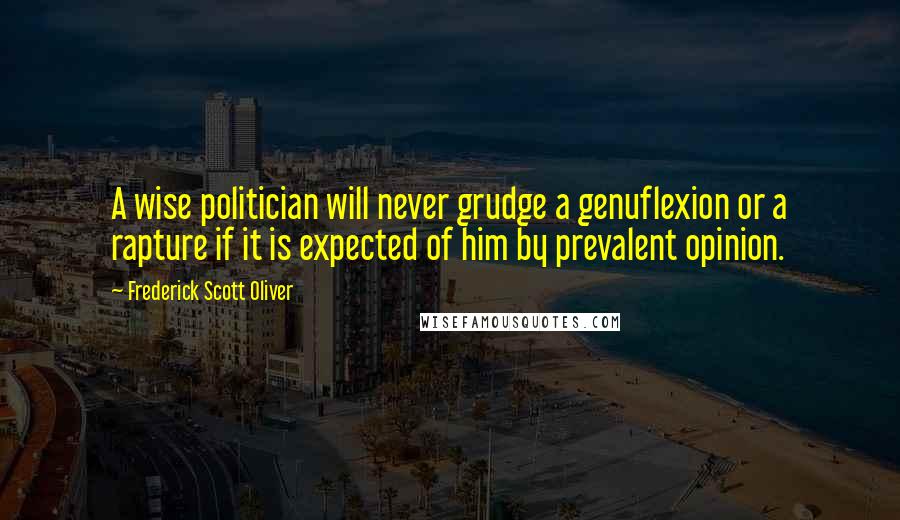 Frederick Scott Oliver Quotes: A wise politician will never grudge a genuflexion or a rapture if it is expected of him by prevalent opinion.