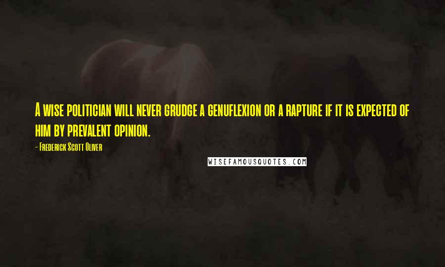 Frederick Scott Oliver Quotes: A wise politician will never grudge a genuflexion or a rapture if it is expected of him by prevalent opinion.