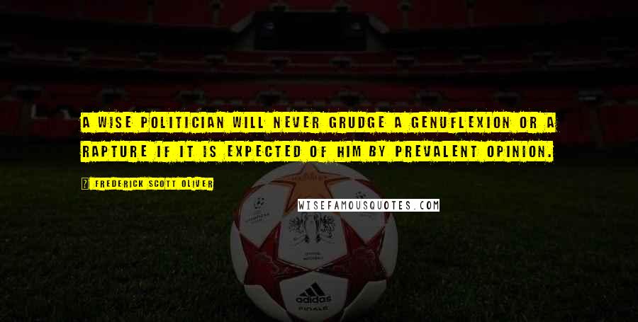 Frederick Scott Oliver Quotes: A wise politician will never grudge a genuflexion or a rapture if it is expected of him by prevalent opinion.