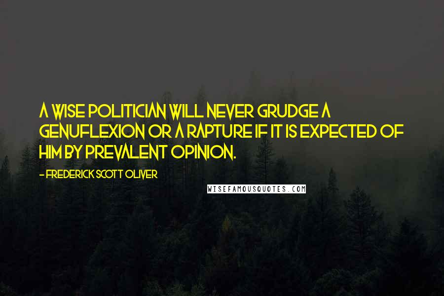 Frederick Scott Oliver Quotes: A wise politician will never grudge a genuflexion or a rapture if it is expected of him by prevalent opinion.