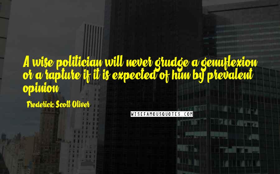 Frederick Scott Oliver Quotes: A wise politician will never grudge a genuflexion or a rapture if it is expected of him by prevalent opinion.