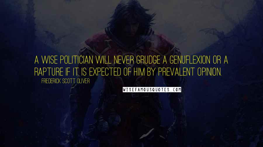 Frederick Scott Oliver Quotes: A wise politician will never grudge a genuflexion or a rapture if it is expected of him by prevalent opinion.
