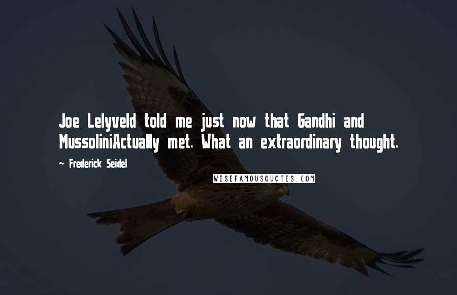 Frederick Seidel Quotes: Joe Lelyveld told me just now that Gandhi and MussoliniActually met. What an extraordinary thought.