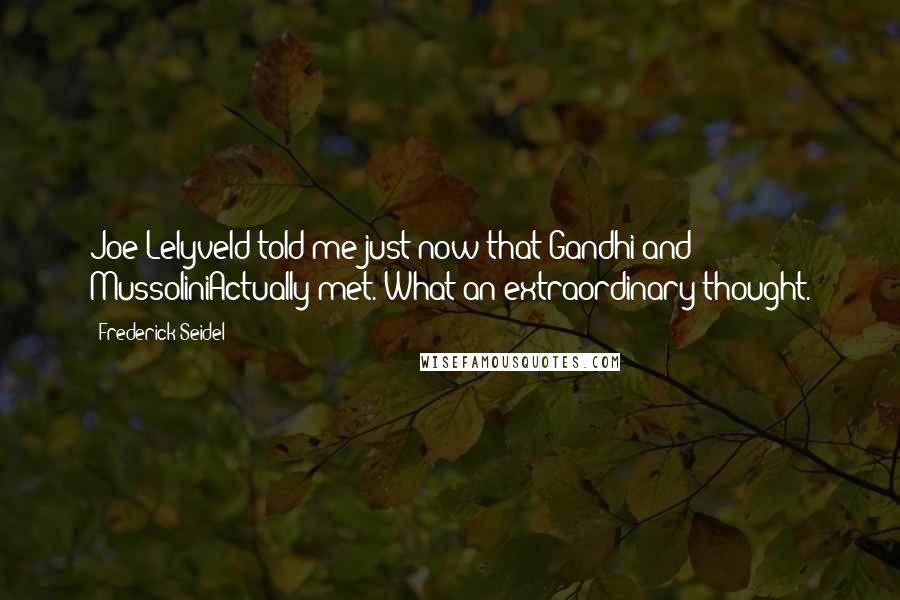 Frederick Seidel Quotes: Joe Lelyveld told me just now that Gandhi and MussoliniActually met. What an extraordinary thought.