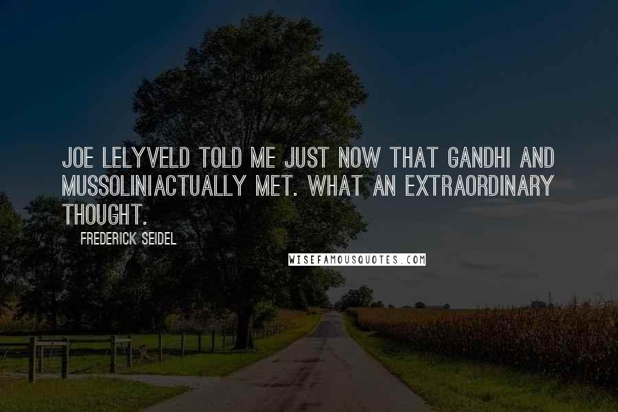 Frederick Seidel Quotes: Joe Lelyveld told me just now that Gandhi and MussoliniActually met. What an extraordinary thought.