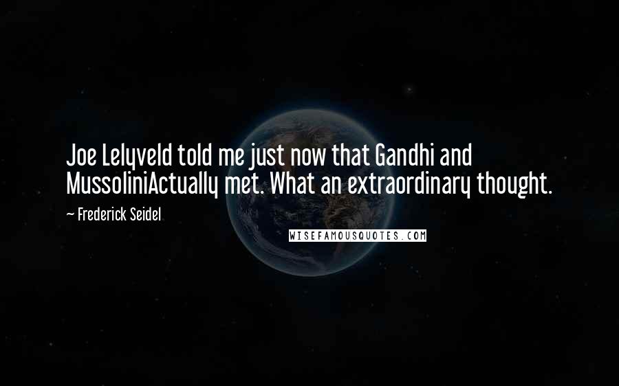 Frederick Seidel Quotes: Joe Lelyveld told me just now that Gandhi and MussoliniActually met. What an extraordinary thought.