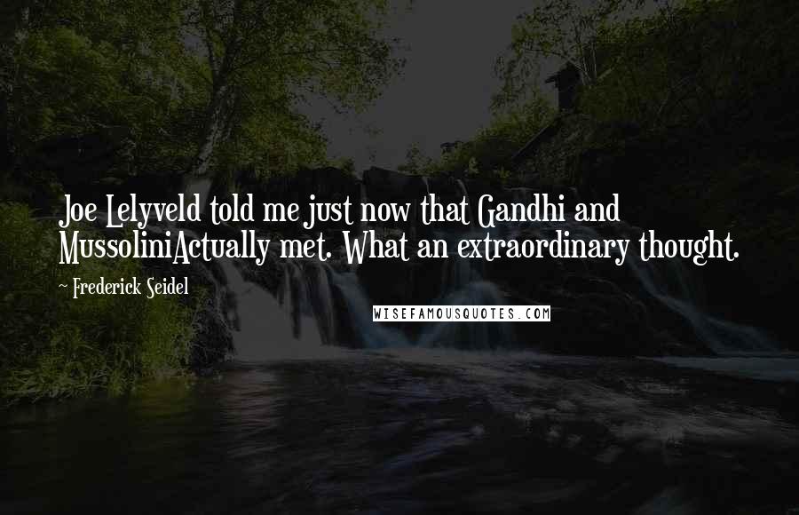 Frederick Seidel Quotes: Joe Lelyveld told me just now that Gandhi and MussoliniActually met. What an extraordinary thought.