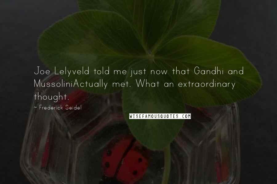 Frederick Seidel Quotes: Joe Lelyveld told me just now that Gandhi and MussoliniActually met. What an extraordinary thought.