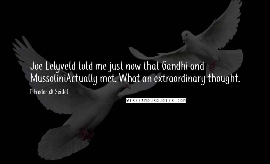 Frederick Seidel Quotes: Joe Lelyveld told me just now that Gandhi and MussoliniActually met. What an extraordinary thought.