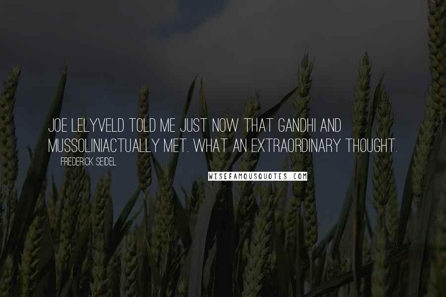 Frederick Seidel Quotes: Joe Lelyveld told me just now that Gandhi and MussoliniActually met. What an extraordinary thought.