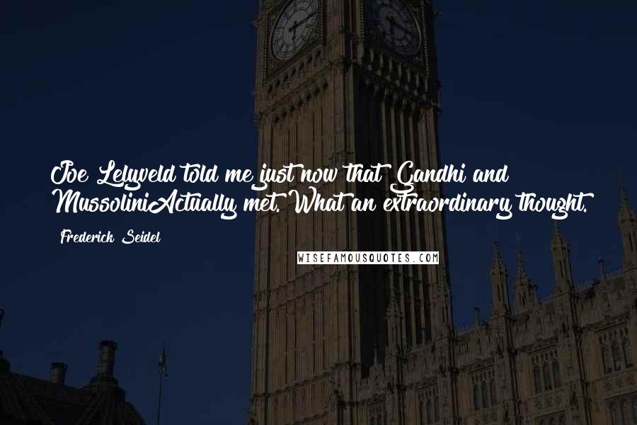 Frederick Seidel Quotes: Joe Lelyveld told me just now that Gandhi and MussoliniActually met. What an extraordinary thought.