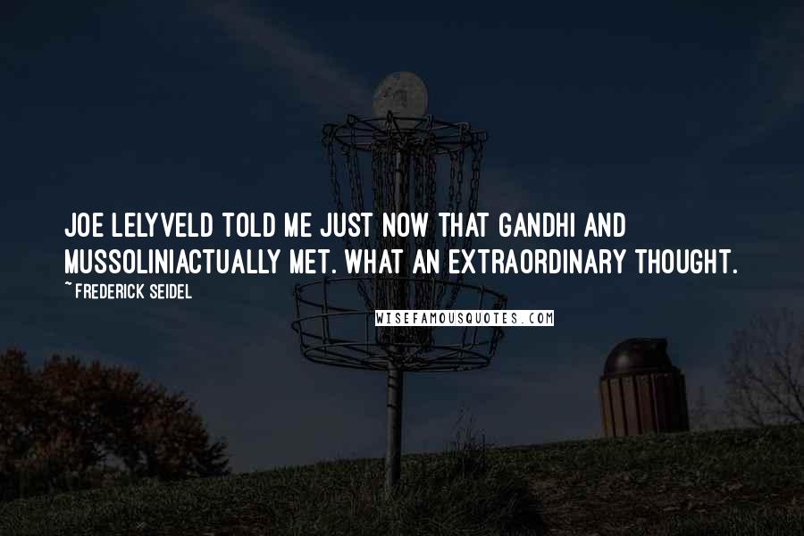 Frederick Seidel Quotes: Joe Lelyveld told me just now that Gandhi and MussoliniActually met. What an extraordinary thought.