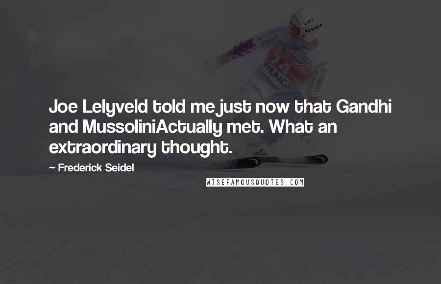 Frederick Seidel Quotes: Joe Lelyveld told me just now that Gandhi and MussoliniActually met. What an extraordinary thought.