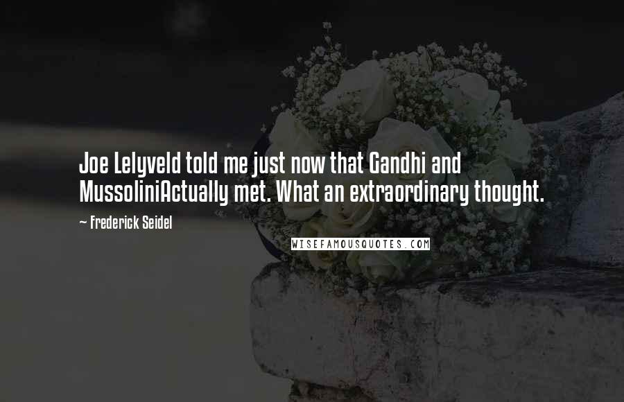 Frederick Seidel Quotes: Joe Lelyveld told me just now that Gandhi and MussoliniActually met. What an extraordinary thought.