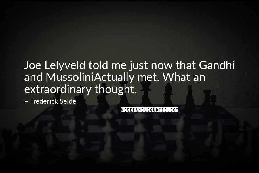 Frederick Seidel Quotes: Joe Lelyveld told me just now that Gandhi and MussoliniActually met. What an extraordinary thought.