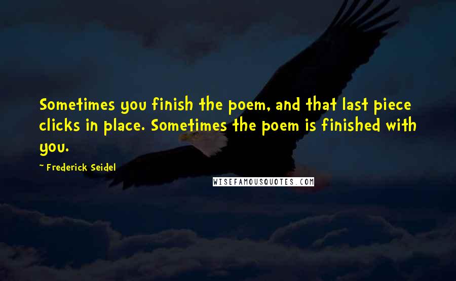 Frederick Seidel Quotes: Sometimes you finish the poem, and that last piece clicks in place. Sometimes the poem is finished with you.