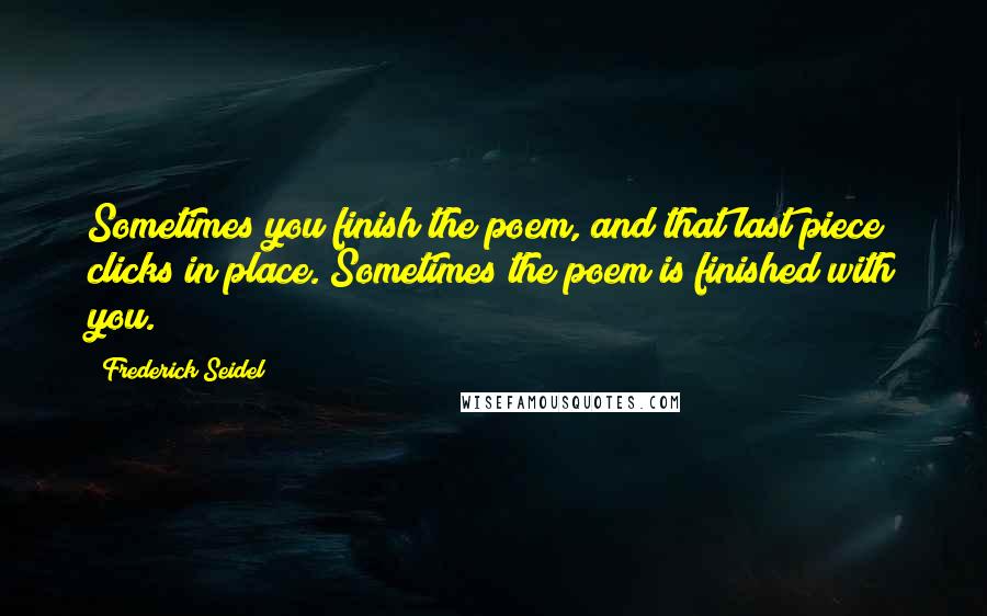 Frederick Seidel Quotes: Sometimes you finish the poem, and that last piece clicks in place. Sometimes the poem is finished with you.