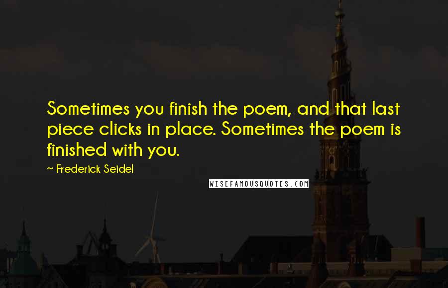 Frederick Seidel Quotes: Sometimes you finish the poem, and that last piece clicks in place. Sometimes the poem is finished with you.