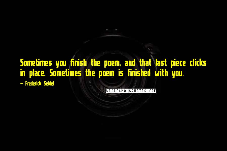 Frederick Seidel Quotes: Sometimes you finish the poem, and that last piece clicks in place. Sometimes the poem is finished with you.