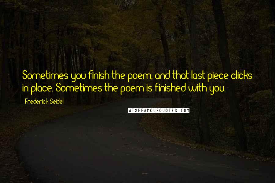 Frederick Seidel Quotes: Sometimes you finish the poem, and that last piece clicks in place. Sometimes the poem is finished with you.