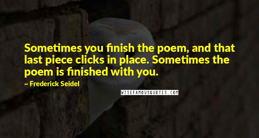 Frederick Seidel Quotes: Sometimes you finish the poem, and that last piece clicks in place. Sometimes the poem is finished with you.