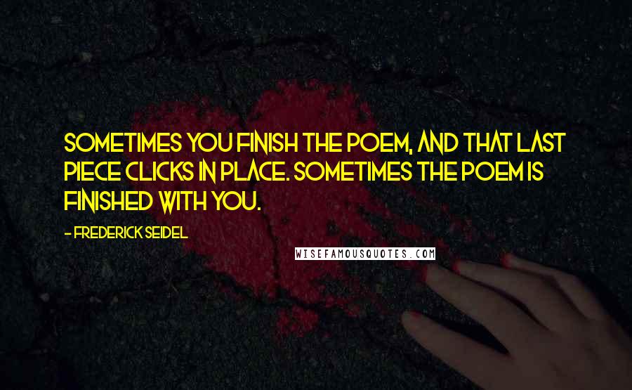 Frederick Seidel Quotes: Sometimes you finish the poem, and that last piece clicks in place. Sometimes the poem is finished with you.