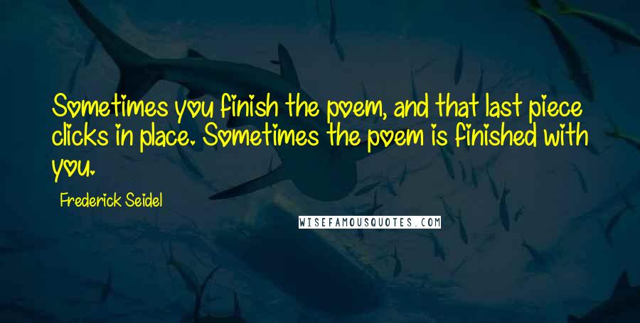 Frederick Seidel Quotes: Sometimes you finish the poem, and that last piece clicks in place. Sometimes the poem is finished with you.