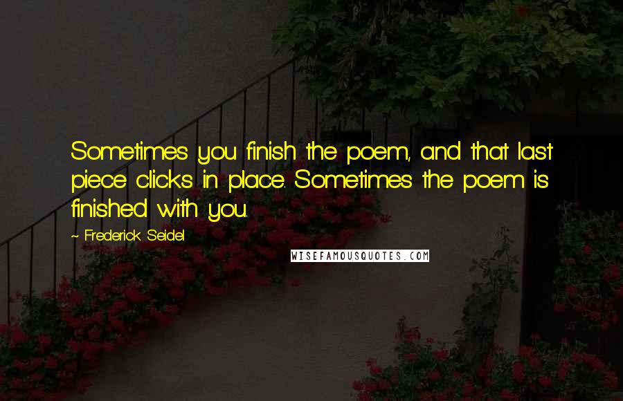 Frederick Seidel Quotes: Sometimes you finish the poem, and that last piece clicks in place. Sometimes the poem is finished with you.