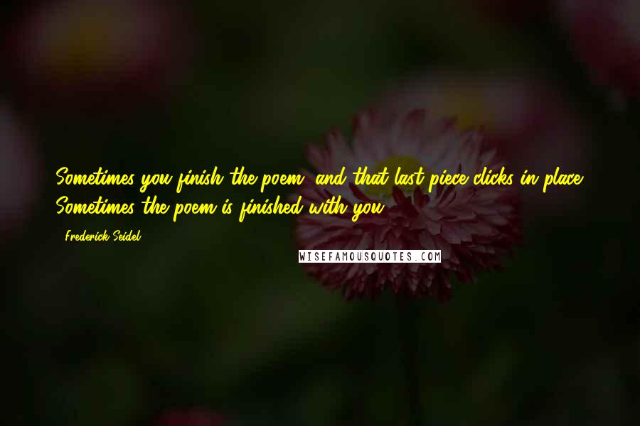 Frederick Seidel Quotes: Sometimes you finish the poem, and that last piece clicks in place. Sometimes the poem is finished with you.