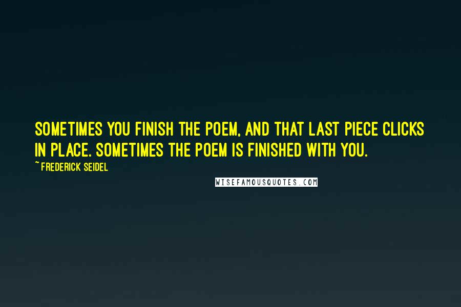 Frederick Seidel Quotes: Sometimes you finish the poem, and that last piece clicks in place. Sometimes the poem is finished with you.