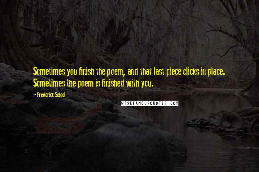 Frederick Seidel Quotes: Sometimes you finish the poem, and that last piece clicks in place. Sometimes the poem is finished with you.