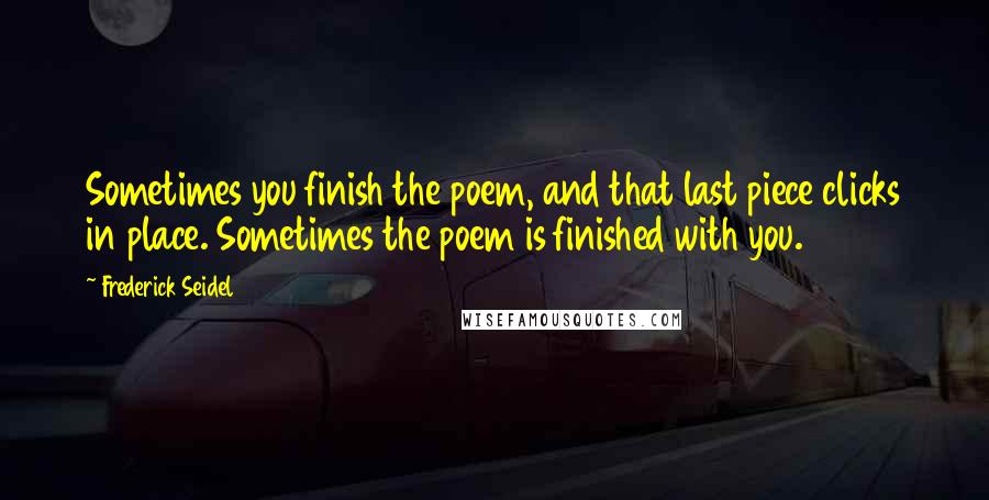 Frederick Seidel Quotes: Sometimes you finish the poem, and that last piece clicks in place. Sometimes the poem is finished with you.