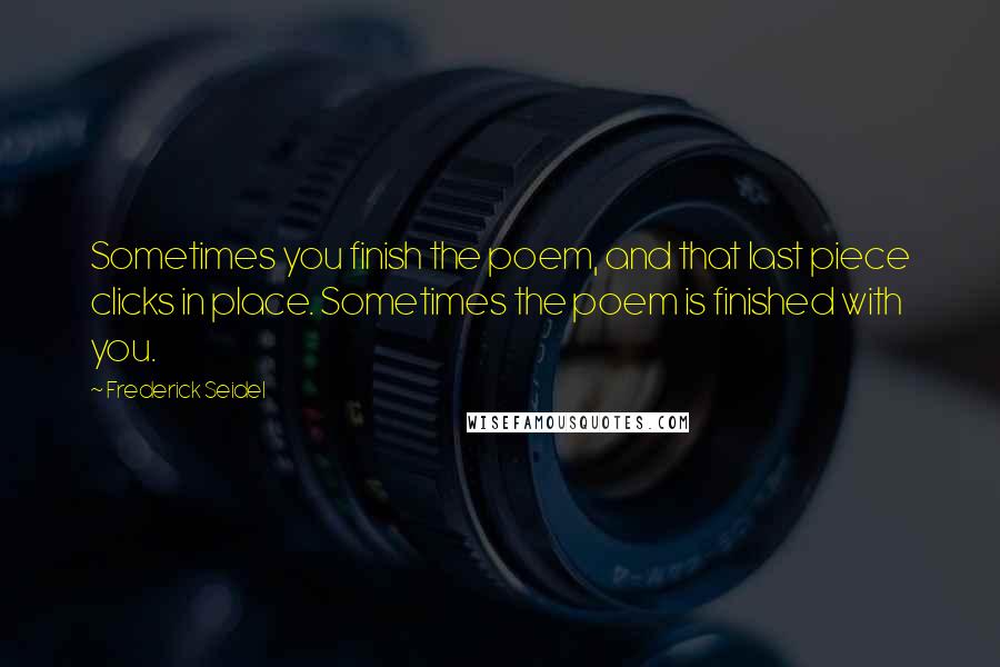 Frederick Seidel Quotes: Sometimes you finish the poem, and that last piece clicks in place. Sometimes the poem is finished with you.