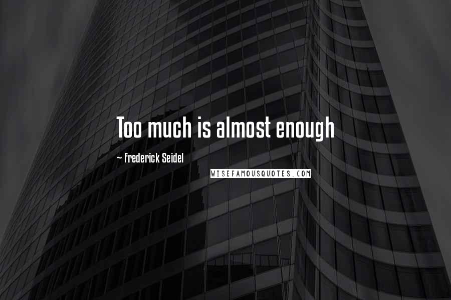 Frederick Seidel Quotes: Too much is almost enough