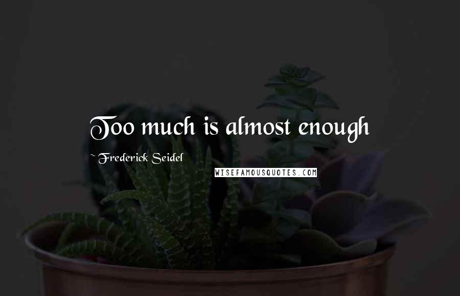 Frederick Seidel Quotes: Too much is almost enough