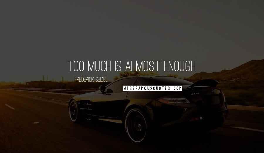 Frederick Seidel Quotes: Too much is almost enough