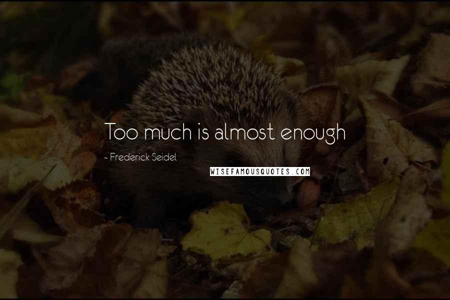 Frederick Seidel Quotes: Too much is almost enough