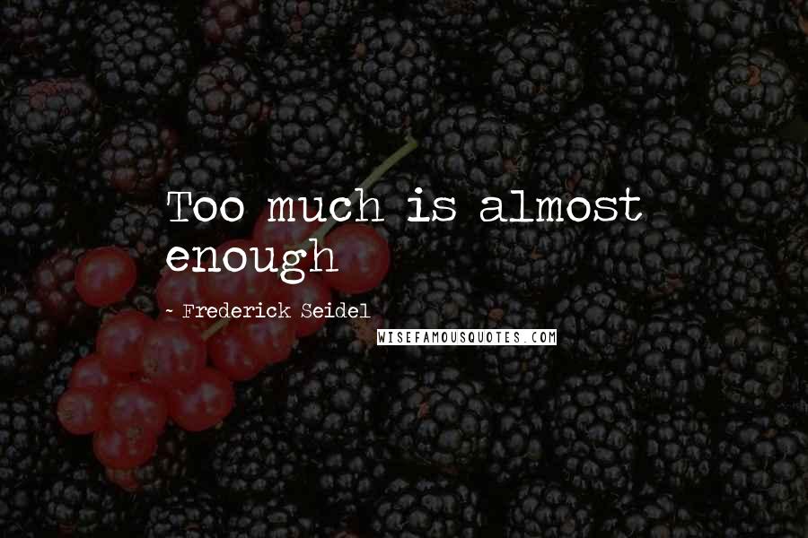 Frederick Seidel Quotes: Too much is almost enough