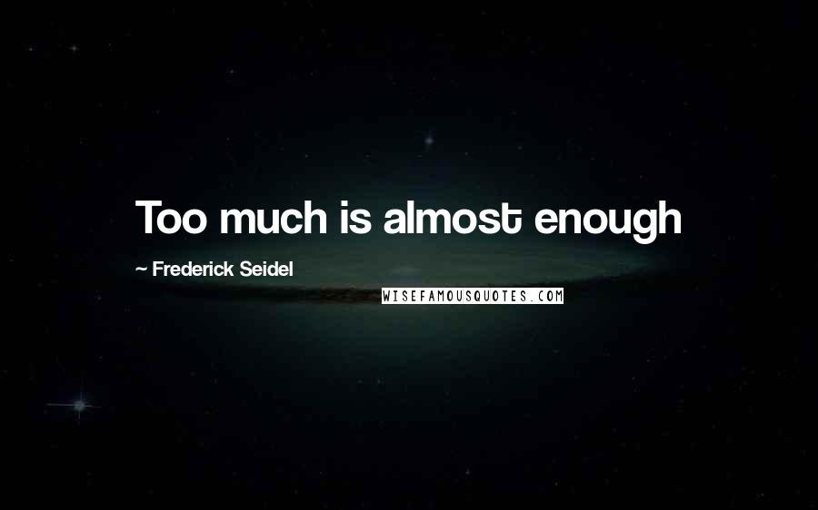 Frederick Seidel Quotes: Too much is almost enough